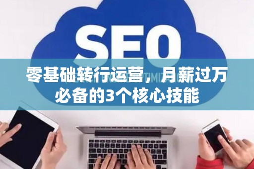 零基础转行运营，月薪过万必备的3个核心技能