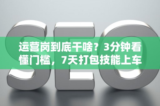 运营岗到底干啥？3分钟看懂门槛，7天打包技能上车！