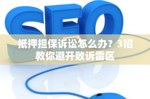 抵押担保诉讼怎么办？3招教你避开败诉雷区