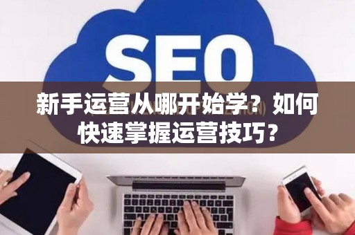 新手运营从哪开始学？如何快速掌握运营技巧？